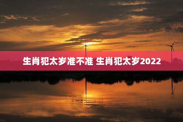 生肖犯太岁准不准 生肖犯太岁2022