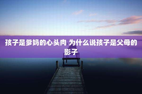 孩子是爹妈的心头肉 为什么说孩子是父母的影子