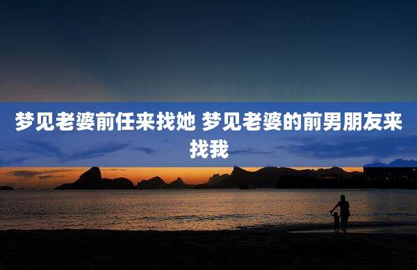 梦见老婆前任来找她 梦见老婆的前男朋友来找我