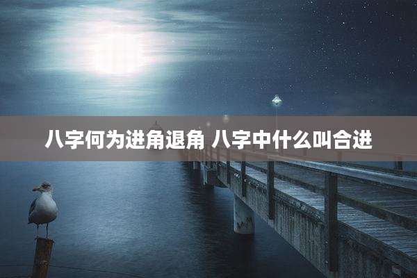 八字何为进角退角 八字中什么叫合进