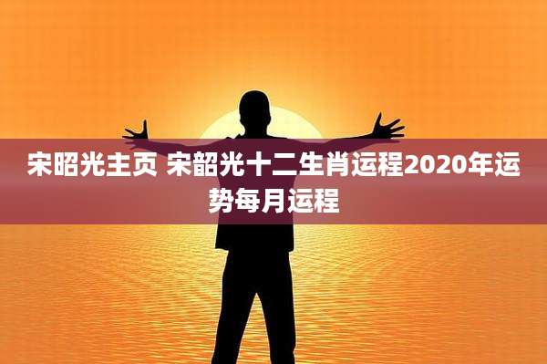 宋昭光主页 宋韶光十二生肖运程2020年运势每月运程