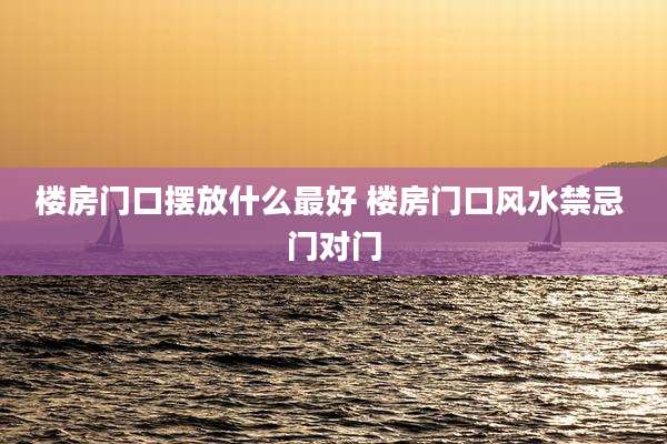 楼房门口摆放什么最好 楼房门口风水禁忌 门对门