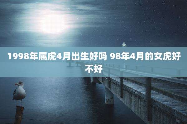 1998年属虎4月出生好吗 98年4月的女虎好不好