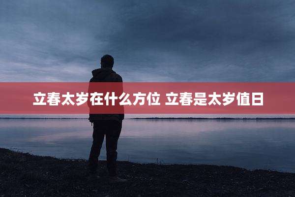 立春太岁在什么方位 立春是太岁值日