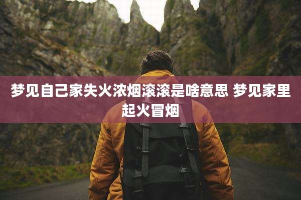 梦见自己家失火浓烟滚滚是啥意思 梦见家里起火冒烟