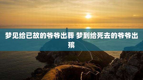 梦见给已故的爷爷出葬 梦到给死去的爷爷出殡
