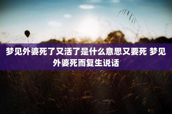 梦见外婆死了又活了是什么意思又要死 梦见外婆死而复生说话
