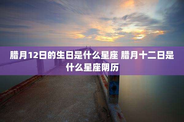 腊月12日的生日是什么星座 腊月十二日是什么星座阴历