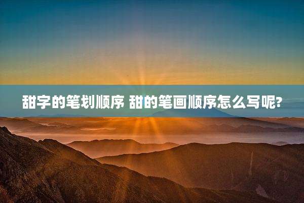 甜字的笔划顺序 甜的笔画顺序怎么写呢?