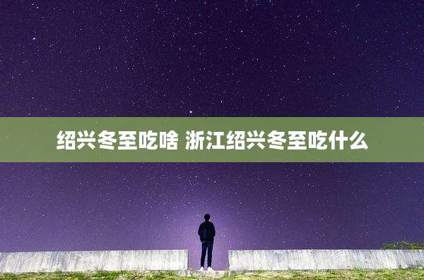 绍兴冬至吃啥 浙江绍兴冬至吃什么