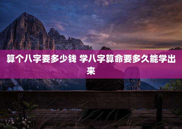 算个八字要多少钱 学八字算命要多久能学出来