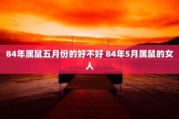 84年属鼠五月份的好不好 84年5月属鼠的女人