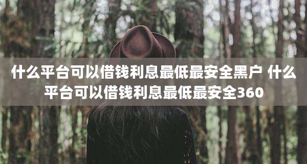 什么平台可以借钱利息最低最安全黑户 什么平台可以借钱利息最低最安全360