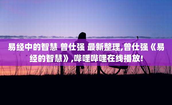 易经中的智慧 曾仕强 最新整理,曾仕强《易经的智慧》,哔哩哔哩在线播放!