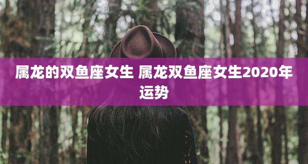 属龙的双鱼座女生 属龙双鱼座女生2020年运势