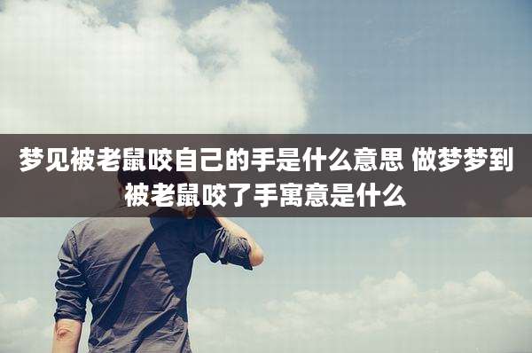 梦见被老鼠咬自己的手是什么意思 做梦梦到被老鼠咬了手寓意是什么