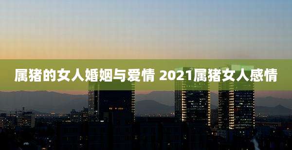 属猪的女人婚姻与爱情 2021属猪女人感情