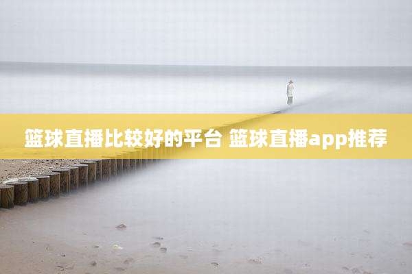 篮球直播比较好的平台 篮球直播app推荐