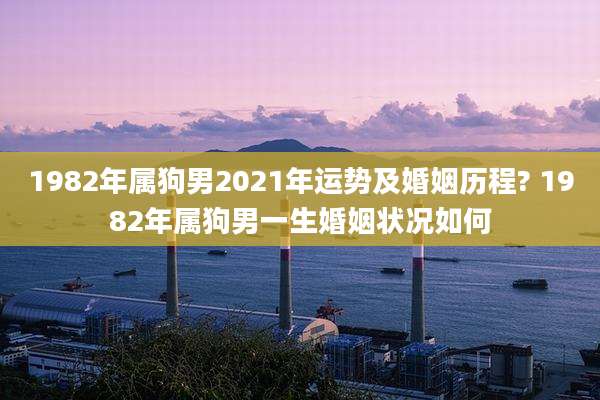 1982年属狗男2021年运势及婚姻历程? 1982年属狗男一生婚姻状况如何