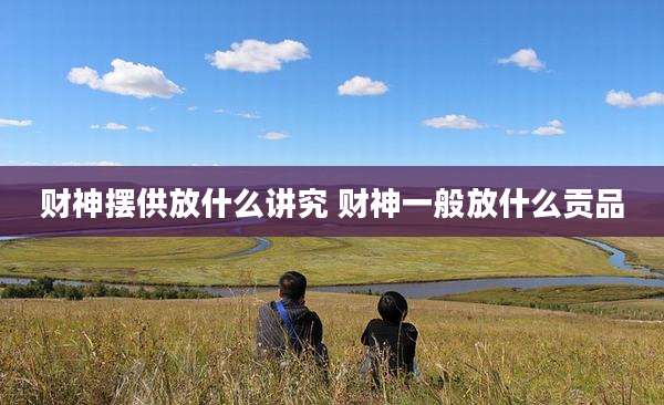 财神摆供放什么讲究 财神一般放什么贡品