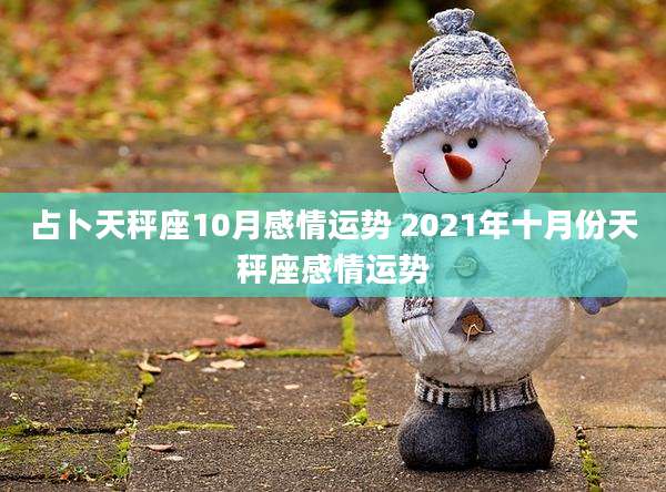占卜天秤座10月感情运势 2021年十月份天秤座感情运势