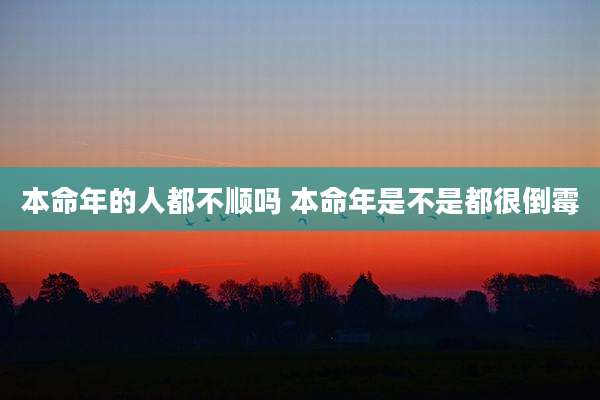 本命年的人都不顺吗 本命年是不是都很倒霉