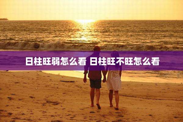 日柱旺弱怎么看 日柱旺不旺怎么看