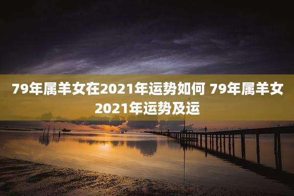 79年属羊女在2021年运势如何 79年属羊女2021年运势及运