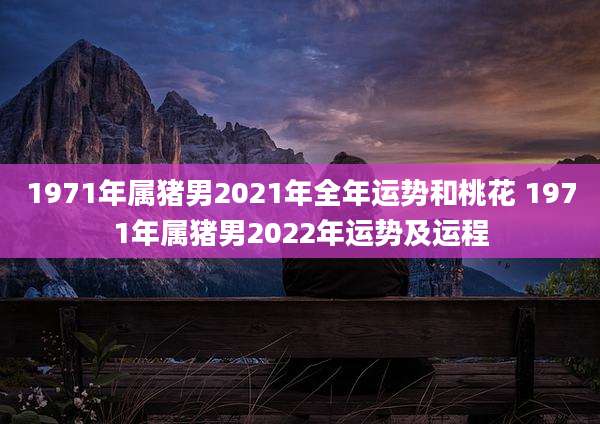 1971年属猪男2021年全年运势和桃花 1971年属猪男2022年运势及运程