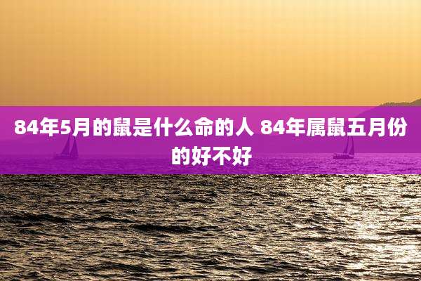 84年5月的鼠是什么命的人 84年属鼠五月份的好不好