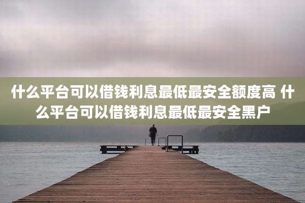 什么平台可以借钱利息最低最安全额度高 什么平台可以借钱利息最低最安全黑户