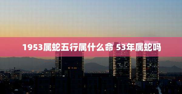 1953属蛇五行属什么命 53年属蛇吗