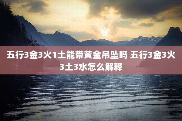 五行3金3火1土能带黄金吊坠吗 五行3金3火3土3水怎么解释