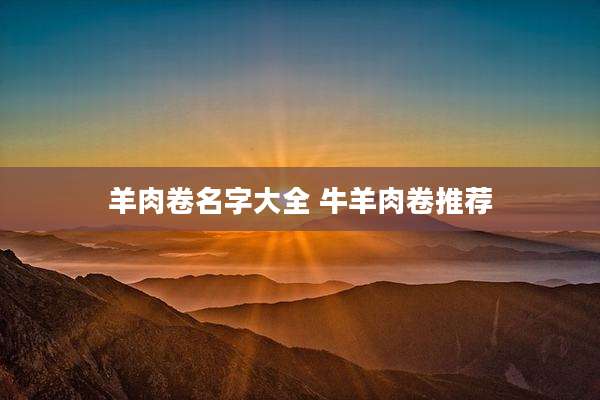 羊肉卷名字大全 牛羊肉卷推荐