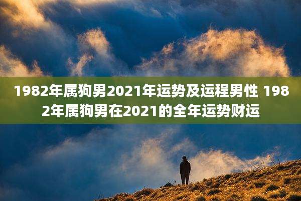1982年属狗男2021年运势及运程男性 1982年属狗男在2021的全年运势财运