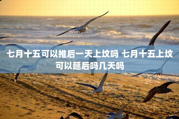七月十五可以推后一天上坟吗 七月十五上坟可以延后吗几天吗