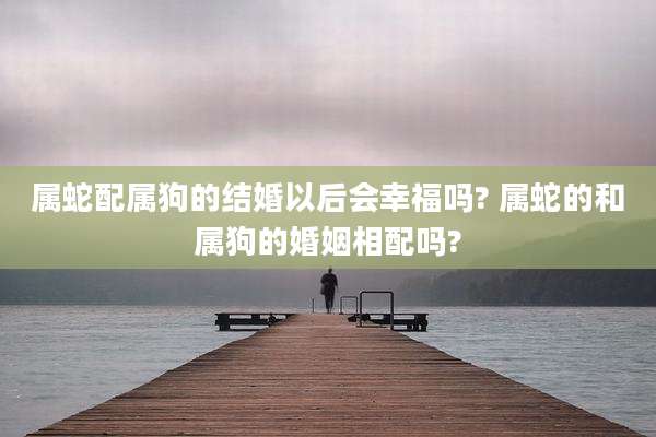 属蛇配属狗的结婚以后会幸福吗? 属蛇的和属狗的婚姻相配吗?