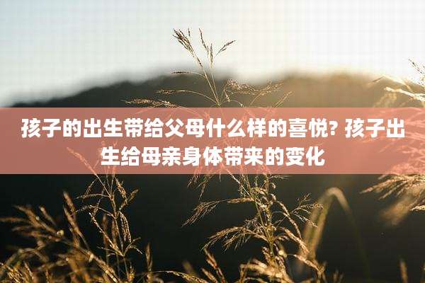 孩子的出生带给父母什么样的喜悦? 孩子出生给母亲身体带来的变化
