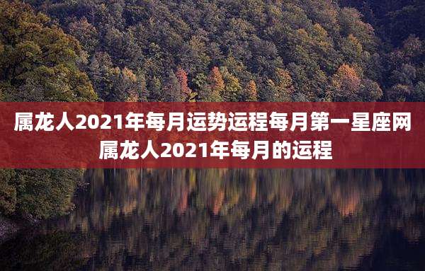 属龙人2021年每月运势运程每月第一星座网 属龙人2021年每月的运程