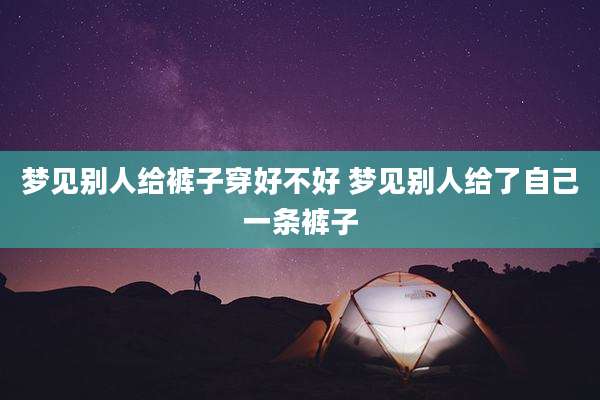 梦见别人给裤子穿好不好 梦见别人给了自己一条裤子