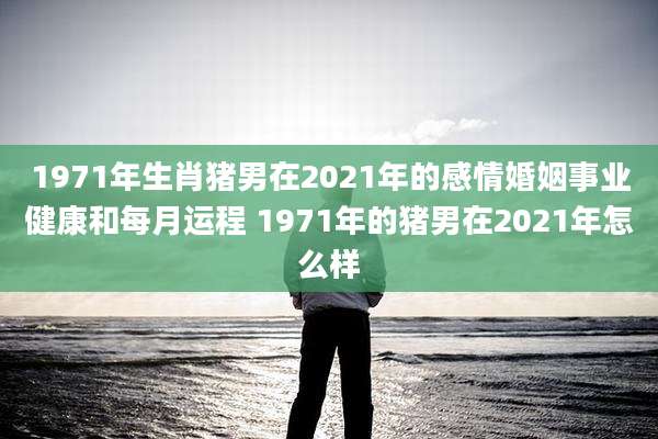 1971年生肖猪男在2021年的感情婚姻事业健康和每月运程 1971年的猪男在2021年怎么样