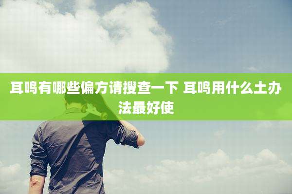 耳鸣有哪些偏方请搜查一下 耳鸣用什么土办法最好使