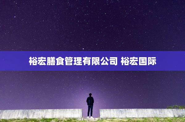 裕宏膳食管理有限公司 裕宏国际