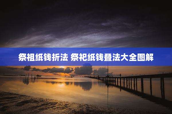 祭祖纸钱折法 祭祀纸钱叠法大全图解