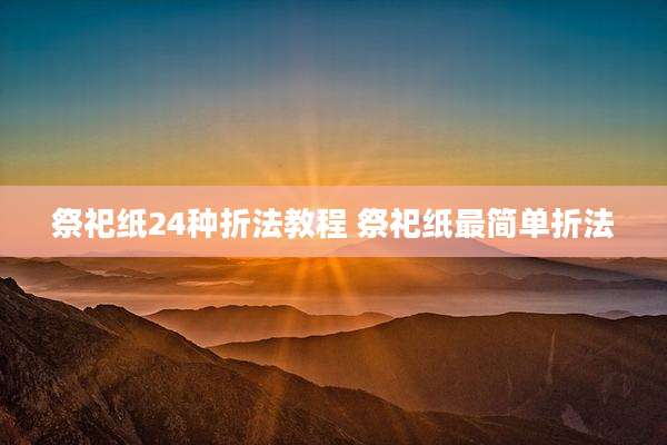 祭祀纸24种折法教程 祭祀纸最简单折法