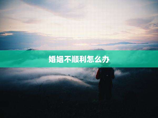 婚姻不顺利怎么办