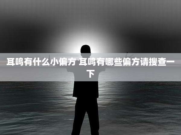 耳鸣有什么小偏方 耳鸣有哪些偏方请搜查一下