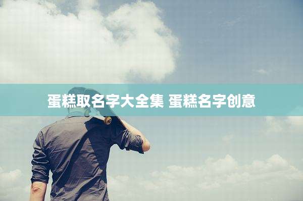 蛋糕取名字大全集 蛋糕名字创意