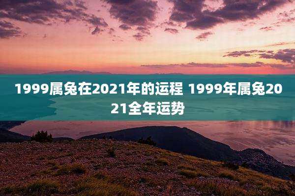 1999属兔在2021年的运程 1999年属兔2021全年运势