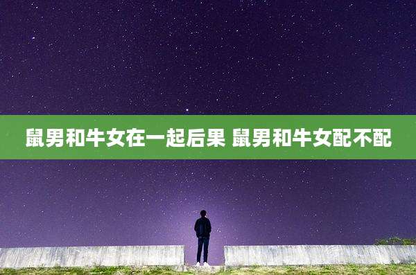 鼠男和牛女在一起后果 鼠男和牛女配不配
